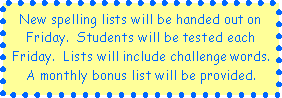 Text Box: New spelling lists will be handed out on Friday.  Students will be tested each Friday.  Lists will include challenge words.  A monthly bonus list will be provided.